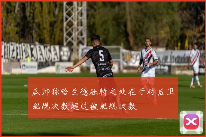 瓜帅称哈兰德独特之处在于对后卫犯规次数超过被犯规次数