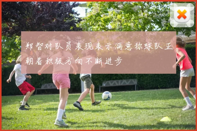 郑智对队员表现表示满意称球队正朝着积极方向不断进步