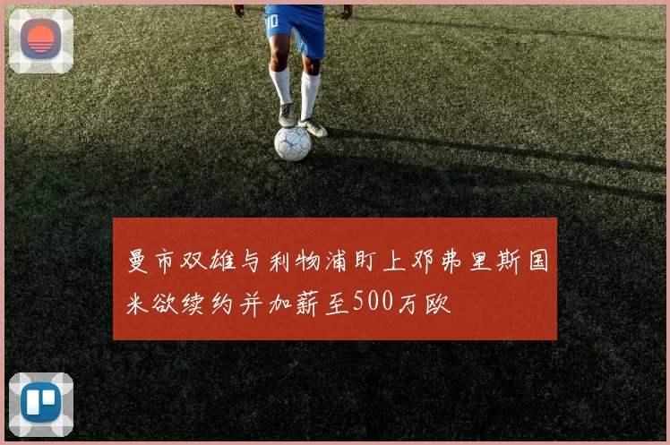 曼市双雄与利物浦盯上邓弗里斯国米欲续约并加薪至500万欧