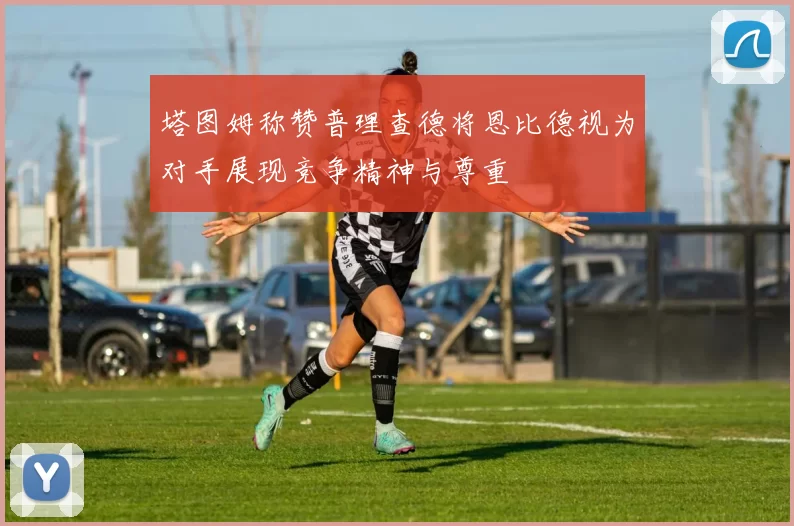 塔图姆称赞普理查德将恩比德视为对手展现竞争精神与尊重