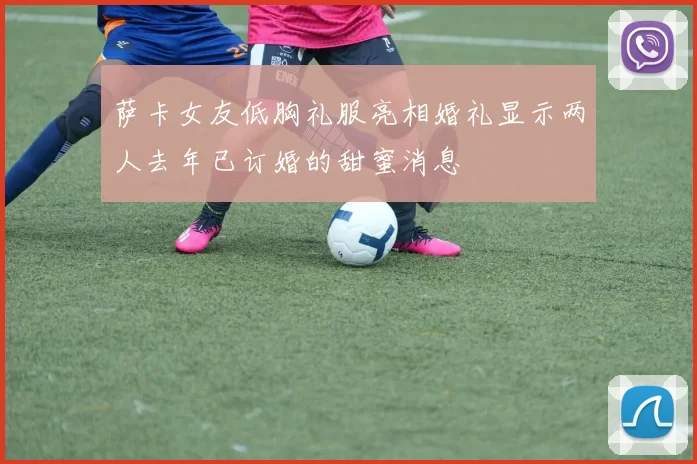 萨卡女友低胸礼服亮相婚礼显示两人去年已订婚的甜蜜消息