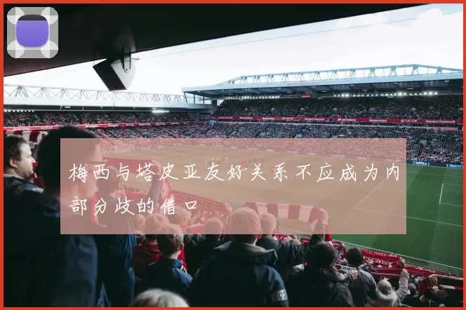 梅西与塔皮亚友好关系不应成为内部分歧的借口