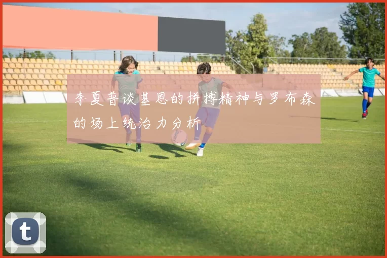 李夏普谈基恩的拼搏精神与罗布森的场上统治力分析