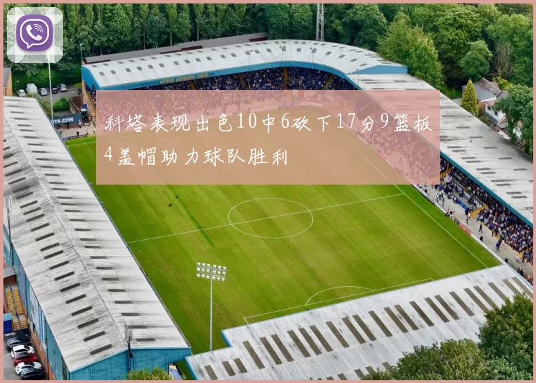 科塔表现出色10中6砍下17分9篮板4盖帽助力球队胜利