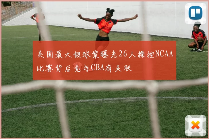 美国最大假球案曝光26人操控NCAA比赛背后竟与CBA有关联