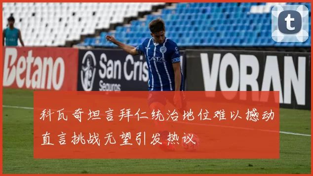 科瓦奇坦言拜仁统治地位难以撼动直言挑战无望引发热议