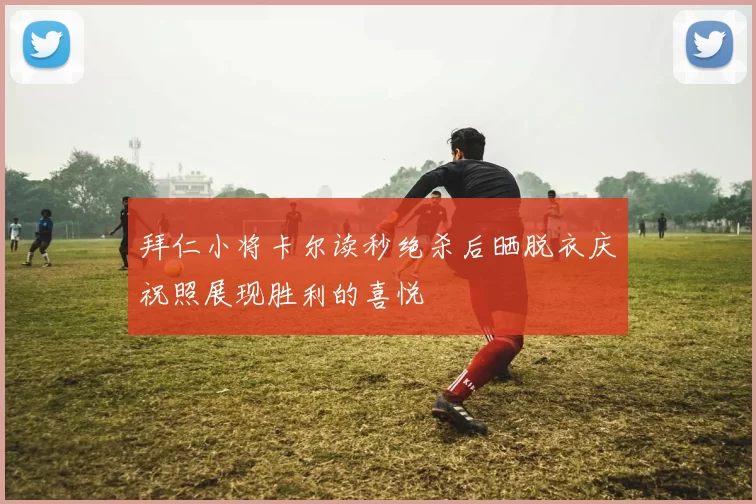 拜仁小将卡尔读秒绝杀后晒脱衣庆祝照展现胜利的喜悦