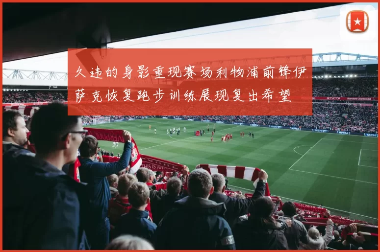 久违的身影重现赛场利物浦前锋伊萨克恢复跑步训练展现复出希望