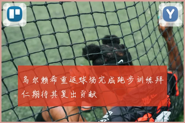 乌尔赖希重返球场完成跑步训练拜仁期待其复出贡献