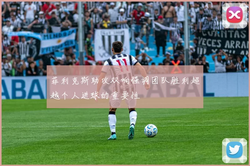 菲利克斯助攻双响强调团队胜利超越个人进球的重要性