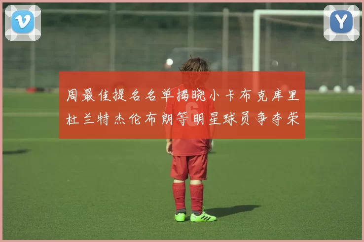 周最佳提名名单揭晓小卡布克库里杜兰特杰伦布朗等明星球员争夺荣誉