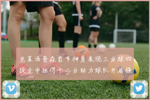 克莱汤普森首节神勇表现三分球四投全中独得十二分助力球队开局强势