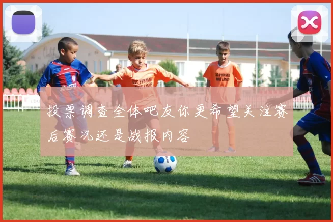 投票调查全体吧友你更希望关注赛后赛况还是战报内容