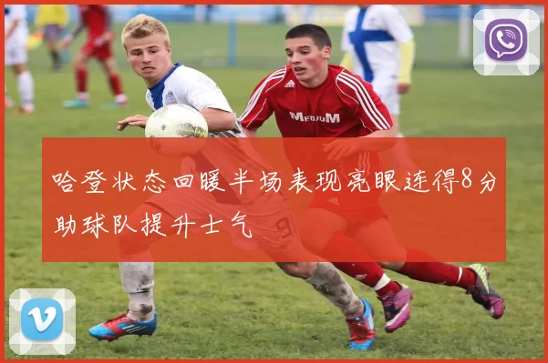 哈登状态回暖半场表现亮眼连得8分助球队提升士气