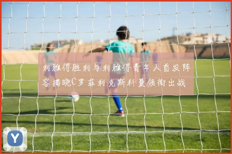 利雅得胜利与利雅得青年人首发阵容揭晓C罗菲利克斯科曼领衔出战