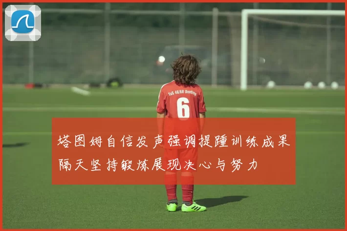 塔图姆自信发声强调提踵训练成果隔天坚持锻炼展现决心与努力