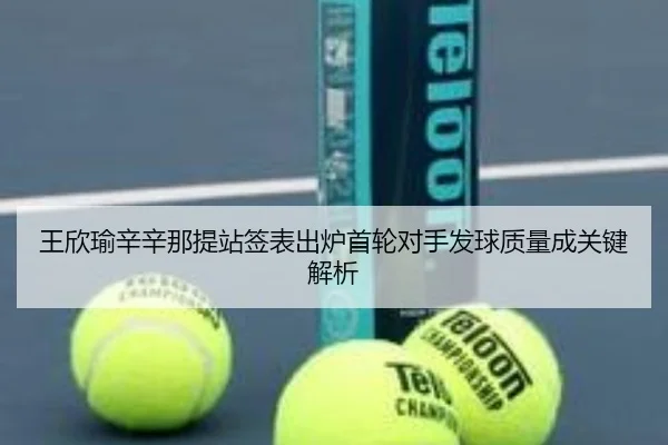 王欣瑜辛辛那提站签表出炉首轮对手发球质量成关键解析（BB-SPORTS）